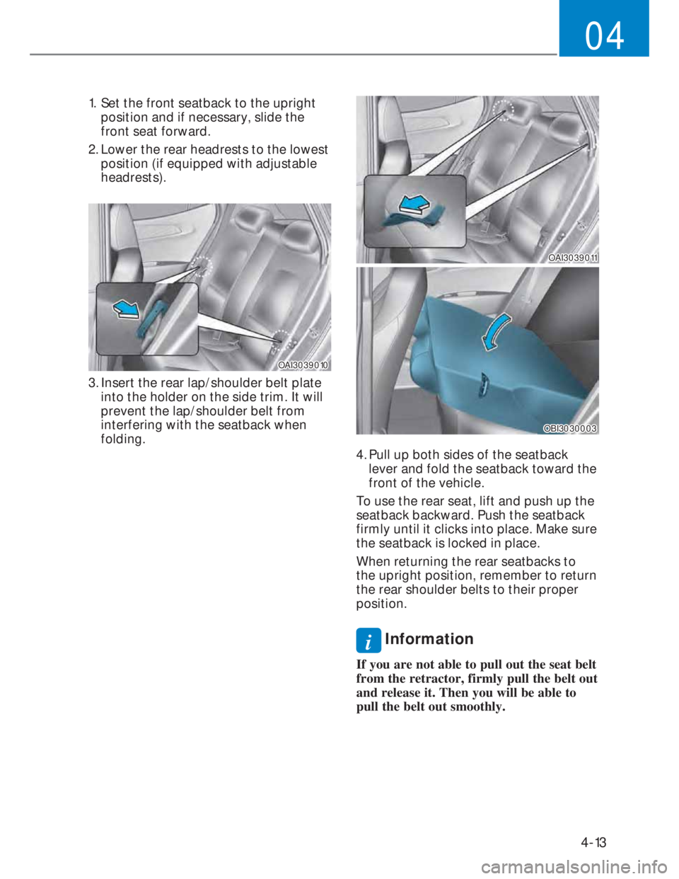 HYUNDAI I20 2020 Service Manual 4-13
04
1.  Set the front seatback to the upright 
position and if necessary, slide the 
front seat forward.
2. Lower the rear headrests to the lowest 
position (if equipped with adjustable 
headrests