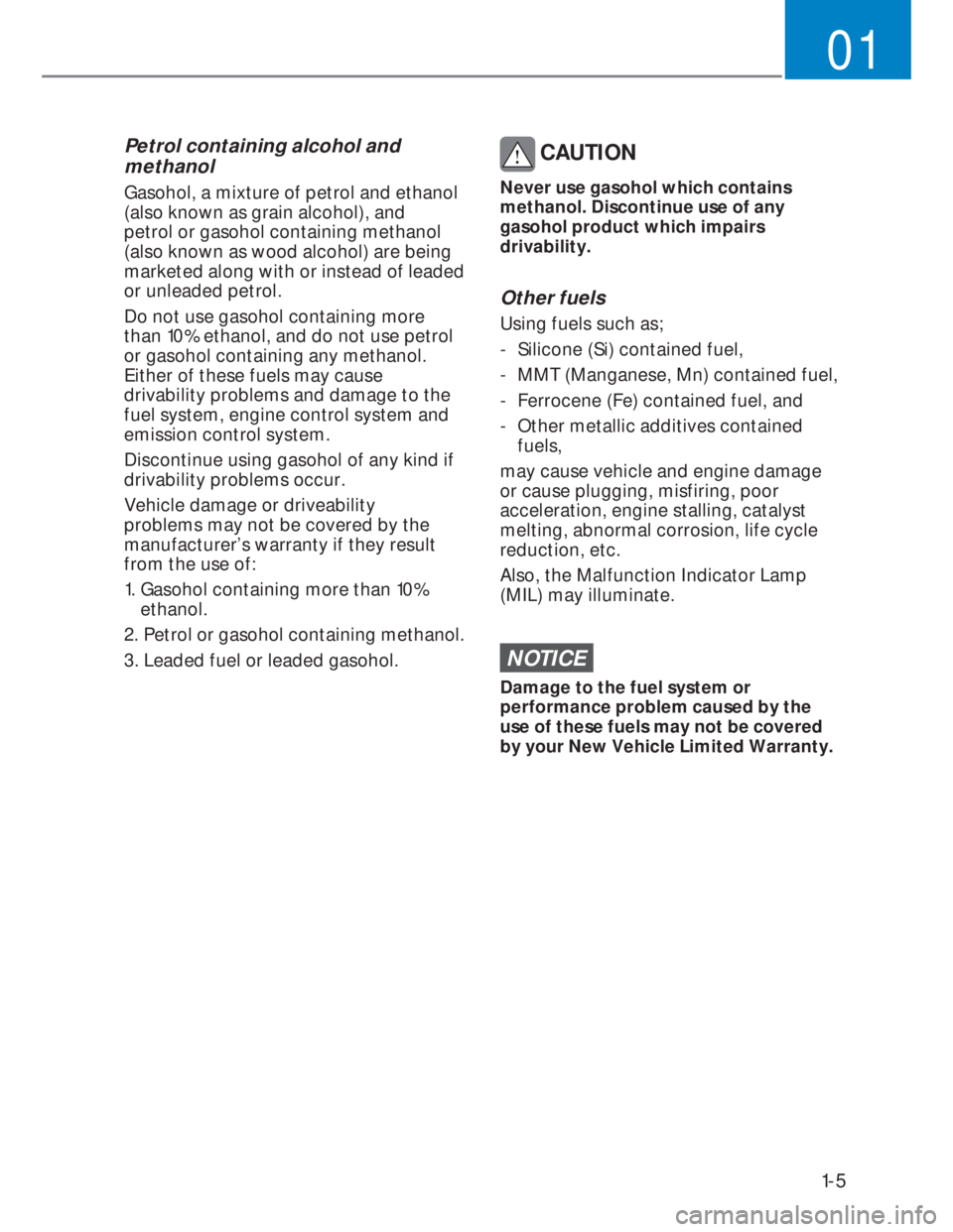 HYUNDAI I20 2020 Owners Manual 1-5
01
Petrol containing alcohol and
methanol
Gasohol, a mixture of petrol and ethanol
(also known as grain alcohol), and
petrol or gasohol containing methanol
(also known as wood alcohol) are bei HYUNDAI I20 2020 Owners Manual 1-5
01
Petrol containing alcohol and
methanol
Gasohol, a mixture of petrol and ethanol
(also known as grain alcohol), and
petrol or gasohol containing methanol
(also known as wood alcohol) are bei