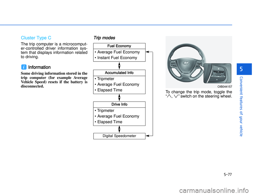 HYUNDAI I20 2018  Owners Manual CCluster Type C The trip computer is a microcomput-
er-controlled driver information sys-
tem that displays information related
to driving.
Information 
Some driving information stored in the
trip com
