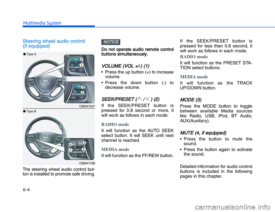 HYUNDAI I20 2017  Owners Manual SSteering wheel audio control 
(if equipped)The steering wheel audio control but-
ton is installed to promote safe driving. 
Do not operate audio remote control
buttons simultaneously.VOLUME (VOL +/-)