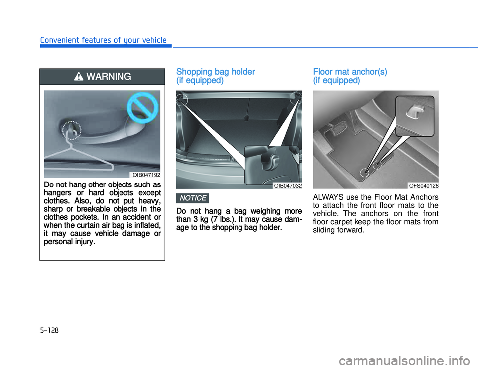 HYUNDAI I20 2014  Owners Manual SShopping bag holder 
(if equipped)Do  not  hang  a  bag  weighing  more
than  3  kg (7  lbs.). It  may  cause  dam-
age to the shopping bag holder.
Floor mat anchor(s) 
(if equipped)ALWAYS use the Fl
