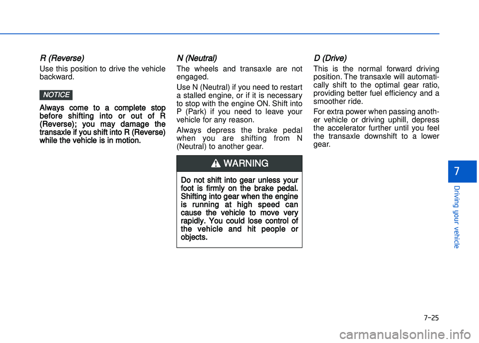 HYUNDAI I20 2014  Owners Manual R (Reverse) 
Use  this  position  to  drive  the  vehicle
backward.Always  come  to  a  complete  stop
before  shifting  into  or  out  of  R
(Reverse);  you  may  damage  the
transaxle if you shift i