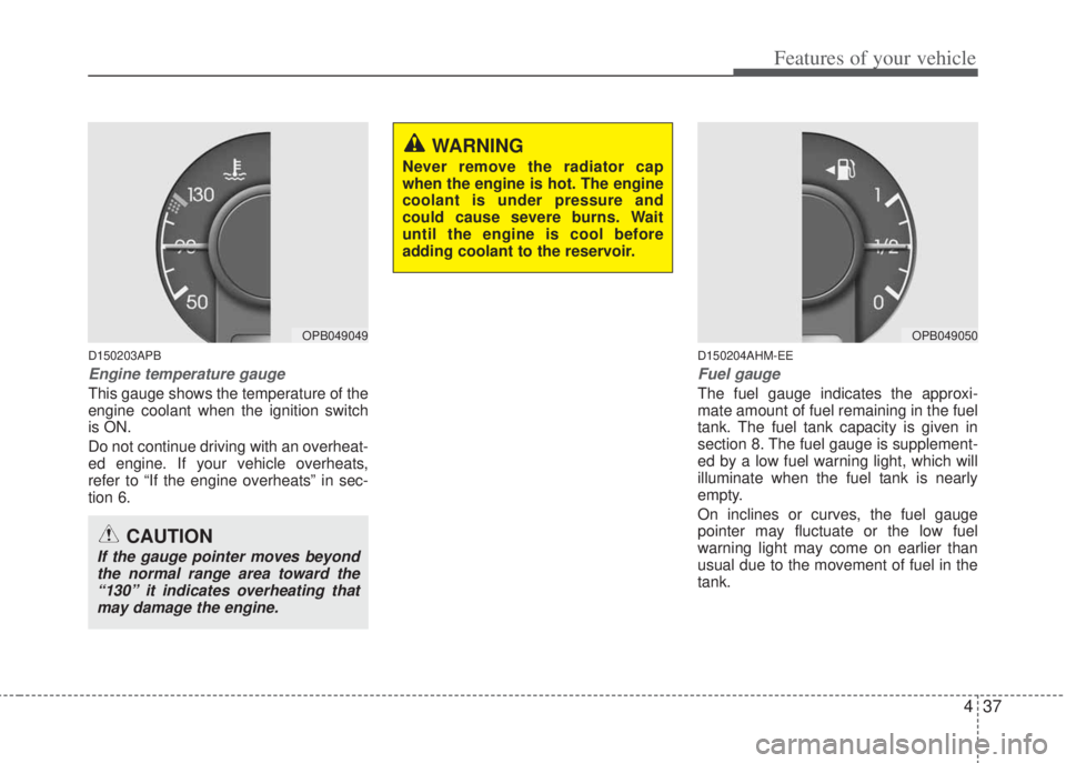 HYUNDAI I20 2013  Owners Manual 437
Features of your vehicle
D150203APB
Engine temperature gauge  
This gauge shows the temperature of the
engine coolant when the ignition switch
is ON.
Do not continue driving with an overheat-
ed e