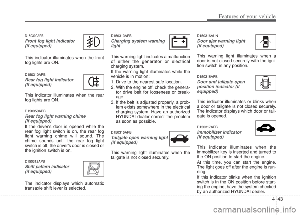 HYUNDAI I20 2013  Owners Manual 443
Features of your vehicle
D150309APB
Front fog light indicator 
(if equipped)  
This indicator illuminates when the front
fog lights are ON.
D150310APB
Rear fog light indicator 
(If equipped)  
Thi
