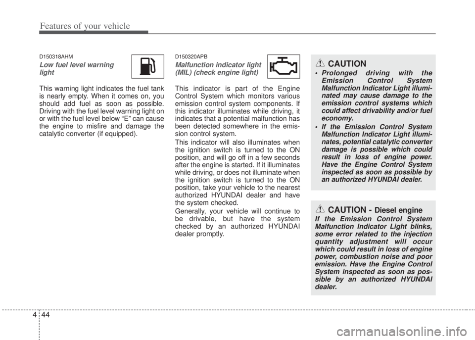HYUNDAI I20 2013  Owners Manual Features of your vehicle
44 4
D150318AHM
Low fuel level warning
light
This warning light indicates the fuel tank
is nearly empty. When it comes on, you
should add fuel as soon as possible.
Driving wit
