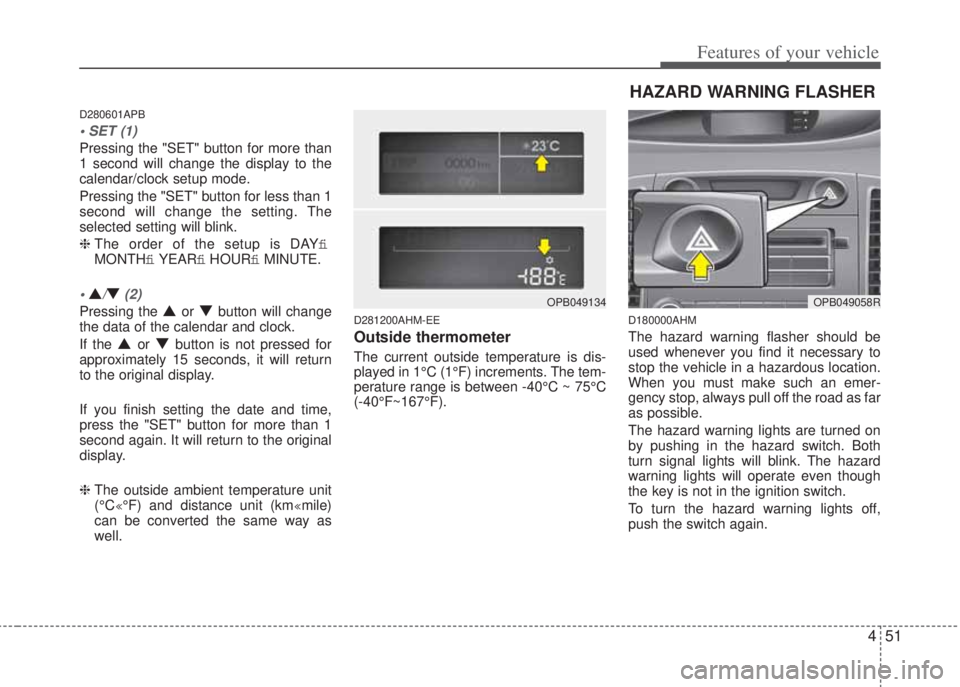 HYUNDAI I20 2013  Owners Manual 451
Features of your vehicle
D280601APB
• SET (1)
Pressing the "SET" button for more than
1 second will change the display to the
calendar/clock setup mode. 
Pressing the "SET" button for less than 