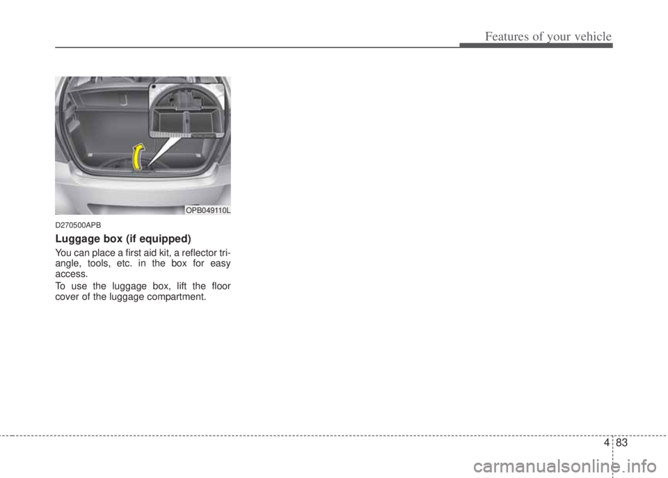 HYUNDAI I20 2013 Owners Manual 483
Features of your vehicle
D270500APB
Luggage box (if equipped)
You can place a first aid kit, a reflector tri-
angle, tools, etc. in the box for easy
access.
To use the luggage box, lift the floor HYUNDAI I20 2013 Owners Manual 483
Features of your vehicle
D270500APB
Luggage box (if equipped)
You can place a first aid kit, a reflector tri-
angle, tools, etc. in the box for easy
access.
To use the luggage box, lift the floor