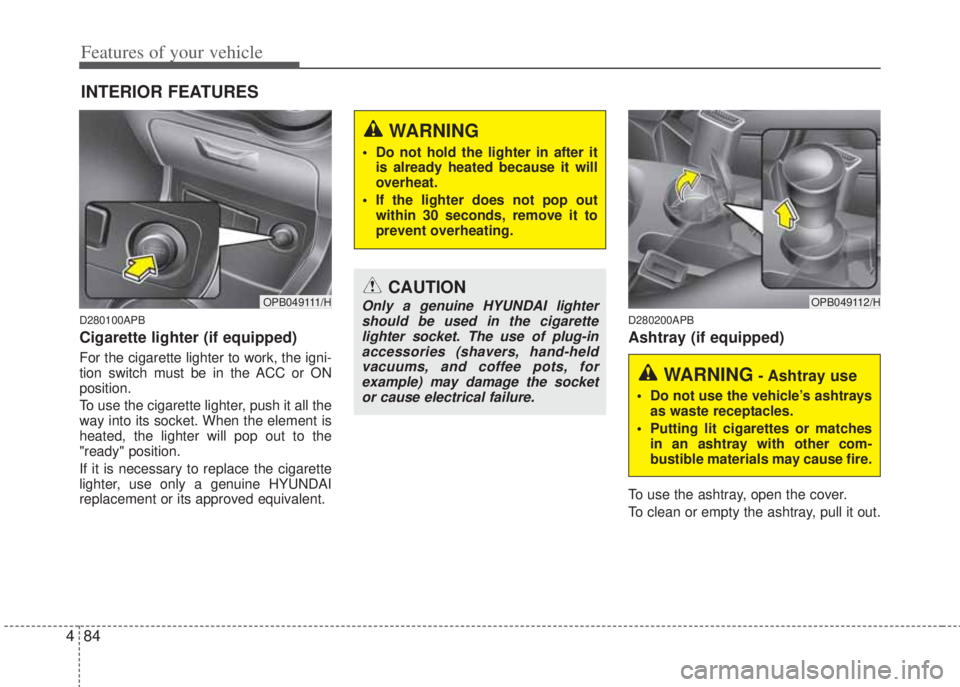 HYUNDAI I20 2013 Owners Manual Features of your vehicle
84 4
D280100APB
Cigarette lighter (if equipped)
For the cigarette lighter to work, the igni-
tion switch must be in the ACC or ON
position.
To use the cigarette lighter, push HYUNDAI I20 2013 Owners Manual Features of your vehicle
84 4
D280100APB
Cigarette lighter (if equipped)
For the cigarette lighter to work, the igni-
tion switch must be in the ACC or ON
position.
To use the cigarette lighter, push