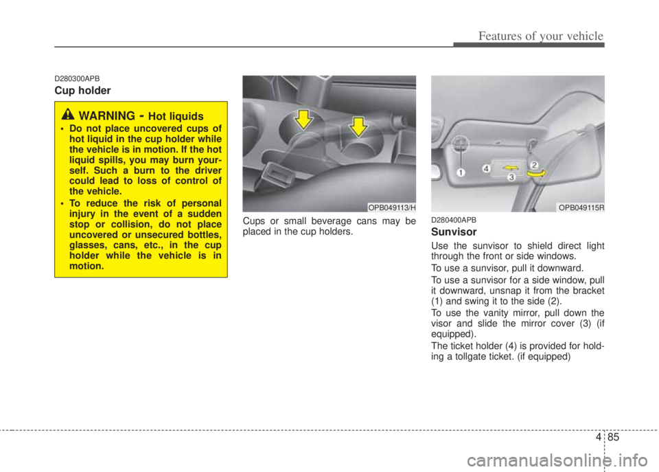HYUNDAI I20 2013 Owners Manual 485
Features of your vehicle
D280300APB
Cup holder
Cups or small beverage cans may be
placed in the cup holders.D280400APB
Sunvisor
Use the sunvisor to shield direct light
through the front or side wi HYUNDAI I20 2013 Owners Manual 485
Features of your vehicle
D280300APB
Cup holder
Cups or small beverage cans may be
placed in the cup holders.D280400APB
Sunvisor
Use the sunvisor to shield direct light
through the front or side wi