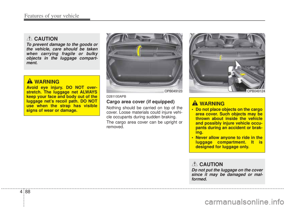 HYUNDAI I20 2013 Owners Manual Features of your vehicle
88 4
D281100APB
Cargo area cover (if equipped)
Nothing should be carried on top of the
cover. Loose materials could injure vehi-
cle occupants during sudden braking.
The cargo HYUNDAI I20 2013 Owners Manual Features of your vehicle
88 4
D281100APB
Cargo area cover (if equipped)
Nothing should be carried on top of the
cover. Loose materials could injure vehi-
cle occupants during sudden braking.
The cargo