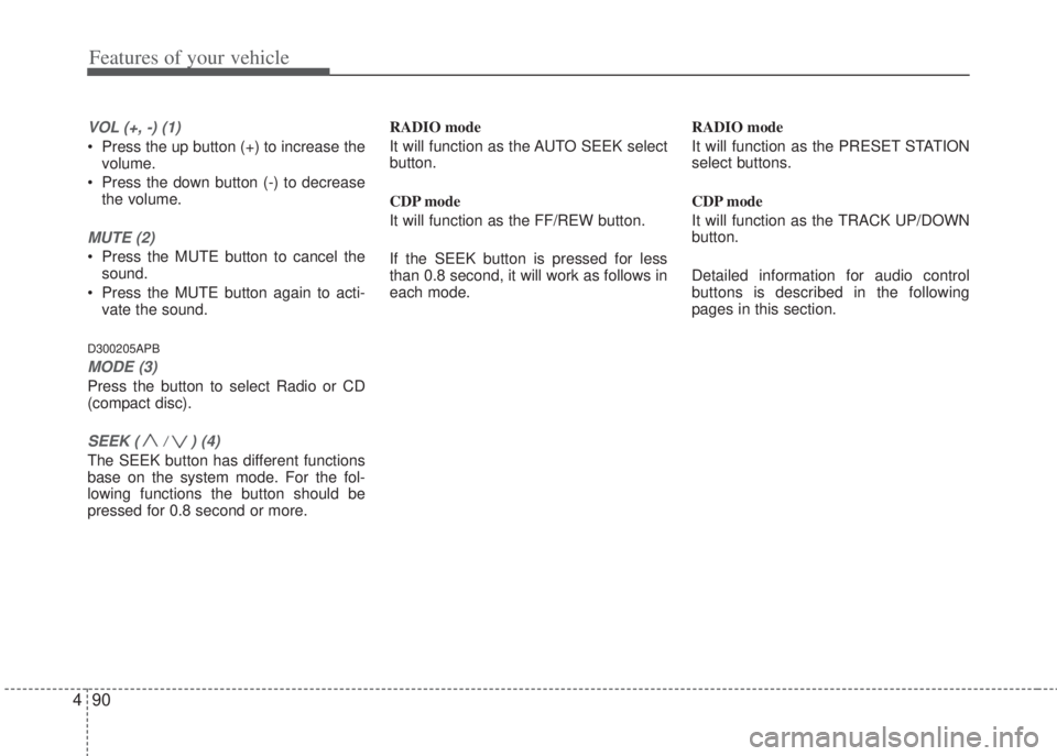 HYUNDAI I20 2013  Owners Manual Features of your vehicle
90 4
VOL (+, -) (1)
• Press the up button (+) to increase the
volume.
• Press the down button (-) to decrease
the volume.
MUTE (2)
• Press the MUTE button to cancel the
