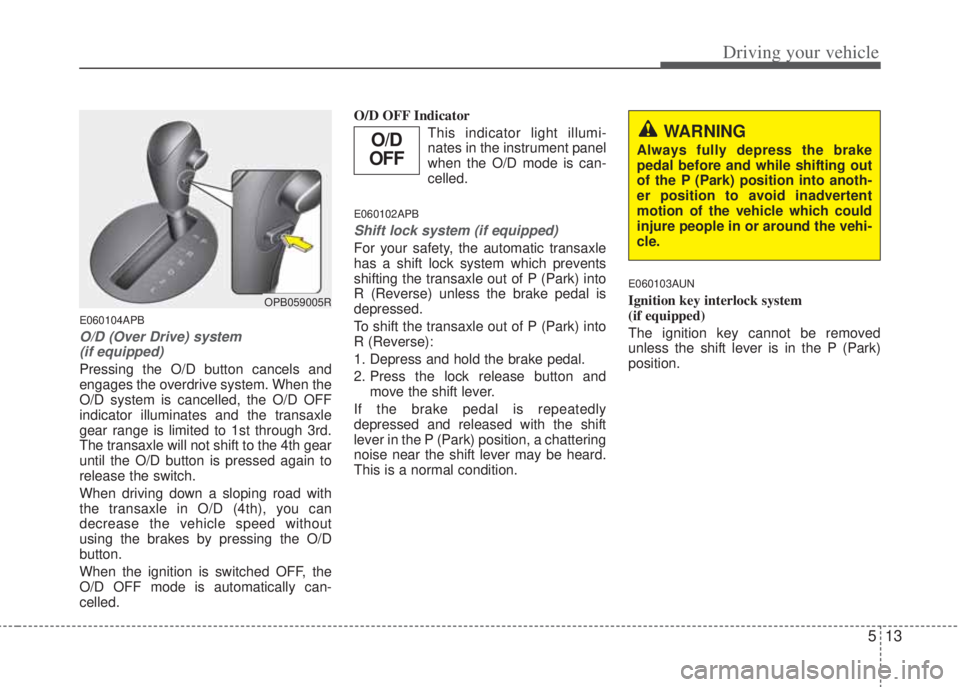 HYUNDAI I20 2013  Owners Manual 513
Driving your vehicle
E060104APB
O/D (Over Drive) system 
(if equipped)
Pressing the O/D button cancels and
engages the overdrive system. When the
O/D system is cancelled, the O/D OFF
indicator ill