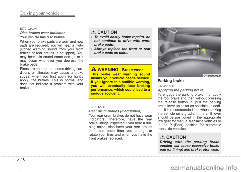 HYUNDAI I20 2013  Owners Manual Driving your vehicle
16 5
E070102AUN
Disc brakes wear indicator 
Your vehicle has disc brakes.
When your brake pads are worn and new
pads are required, you will hear a high-
pitched warning sound from