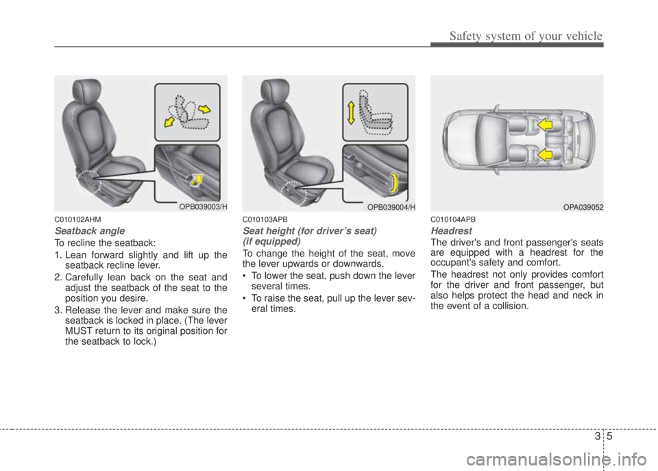 HYUNDAI I20 2013 Owners Manual 35
Safety system of your vehicle
C010102AHM
Seatback angle
To recline the seatback:
1. Lean forward slightly and lift up the
seatback recline lever.
2. Carefully lean back on the seat and
adjust the s