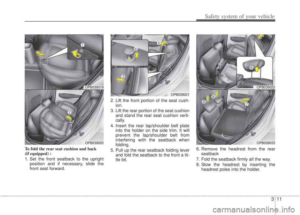 HYUNDAI I20 2013 Owners Manual 311
Safety system of your vehicle
To fold the rear seat cushion and back 
(if equipped) : 
1. Set the front seatback to the upright
position and if necessary, slide the
front seat forward.2. Lift the 