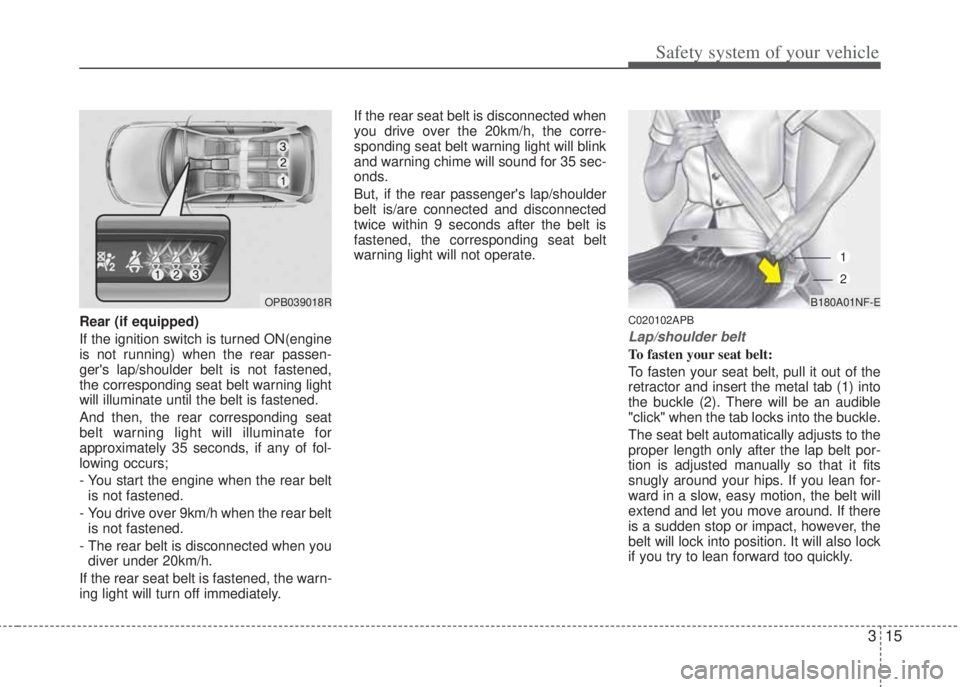 HYUNDAI I20 2013  Owners Manual 315
Safety system of your vehicle
Rear (if equipped)
If the ignition switch is turned ON(engine
is not running) when the rear passen-
gers lap/shoulder belt is not fastened,
the corresponding seat be