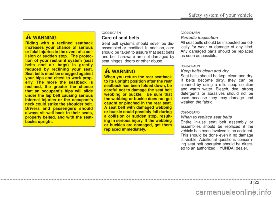 HYUNDAI I20 2013 Owners Guide 323
Safety system of your vehicle
C020400AEN
Care of seat belts
Seat belt systems should never be dis-
assembled or modified. In addition, care
should be taken to assure that seat belts
and belt hardw