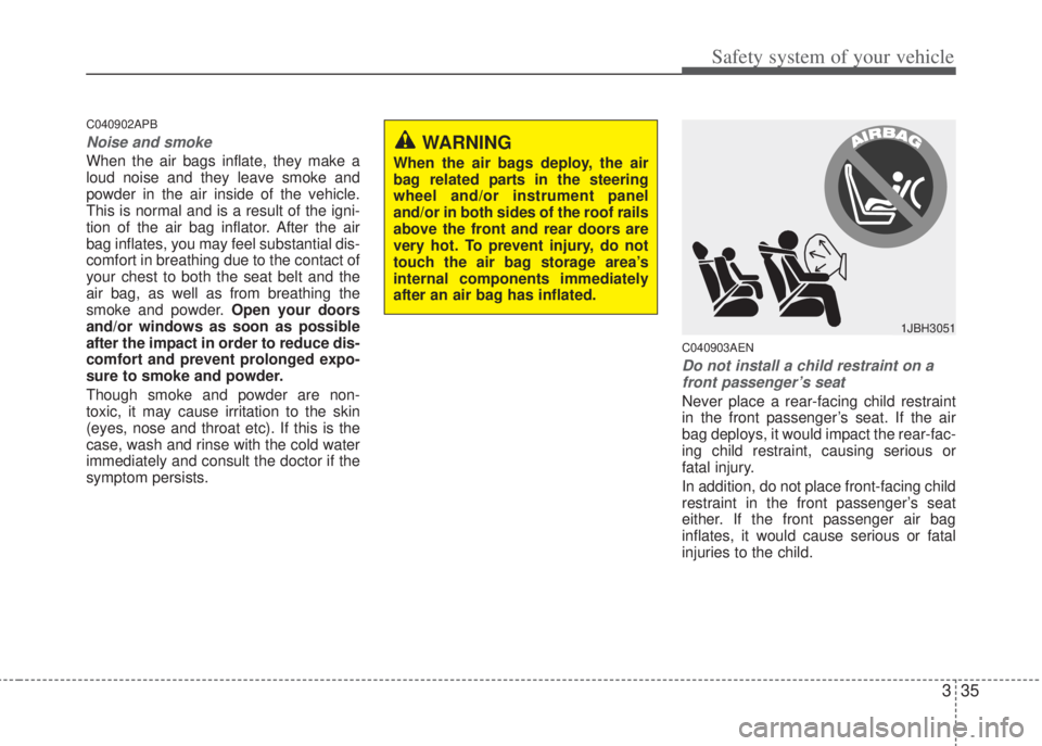 HYUNDAI I20 2013  Owners Manual 335
Safety system of your vehicle
C040902APB
Noise and smoke
When the air bags inflate, they make a
loud noise and they leave smoke and
powder in the air inside of the vehicle.
This is normal and is a