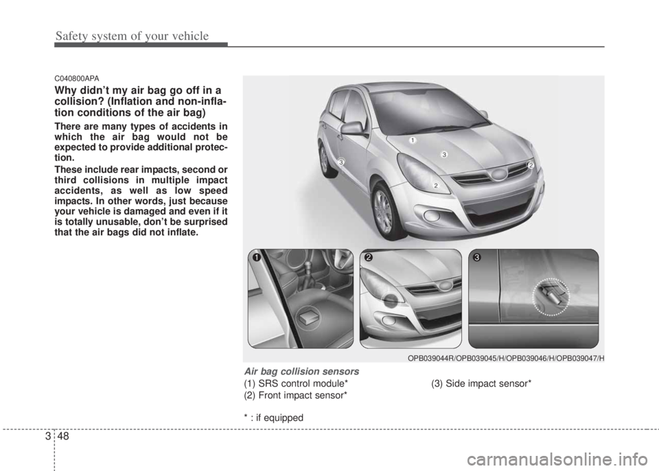 HYUNDAI I20 2013 Repair Manual Safety system of your vehicle
48 3
C040800APA
Why didn’t my air bag go off in a
collision? (Inflation and non-infla-
tion conditions of the air bag)
There are many types of accidents in
which the ai HYUNDAI I20 2013 Repair Manual Safety system of your vehicle
48 3
C040800APA
Why didn’t my air bag go off in a
collision? (Inflation and non-infla-
tion conditions of the air bag)
There are many types of accidents in
which the ai