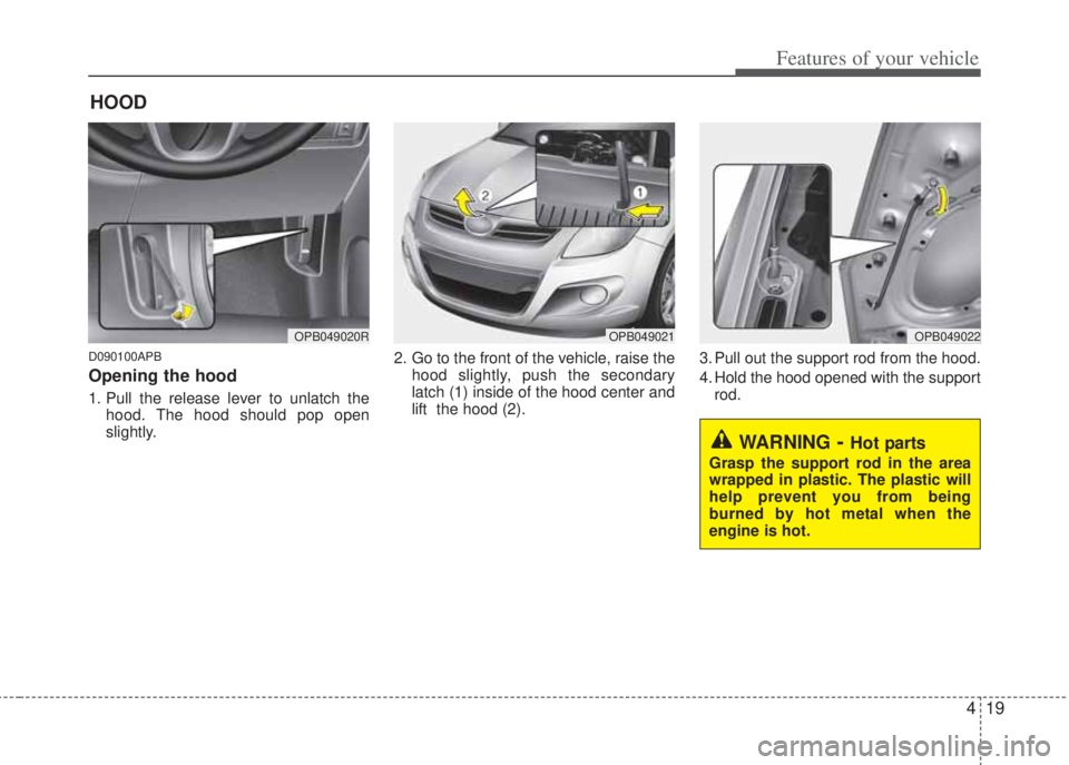 HYUNDAI I20 2013 Owners Manual 419
Features of your vehicle
D090100APB
Opening the hood
1. Pull the release lever to unlatch the
hood. The hood should pop open
slightly.2. Go to the front of the vehicle, raise the
hood slightly, p HYUNDAI I20 2013 Owners Manual 419
Features of your vehicle
D090100APB
Opening the hood
1. Pull the release lever to unlatch the
hood. The hood should pop open
slightly.2. Go to the front of the vehicle, raise the
hood slightly, p