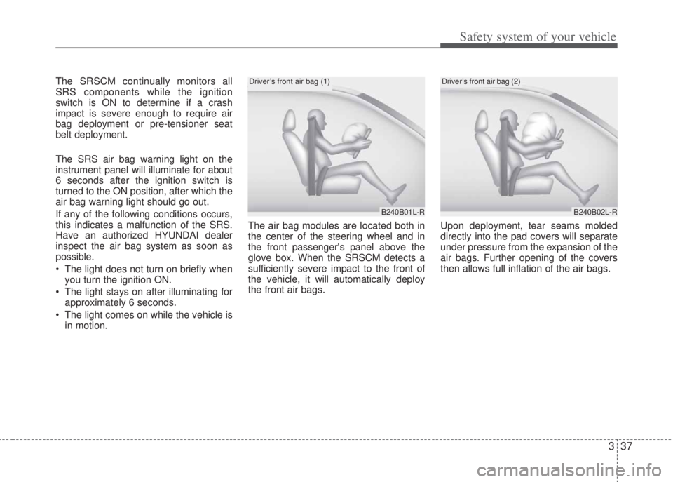 HYUNDAI I20 2011 Workshop Manual 337
Safety system of your vehicle
The SRSCM continually monitors all
SRS components while the ignition
switch is ON to determine if a crash
impact is severe enough to require air
bag deployment or pre
