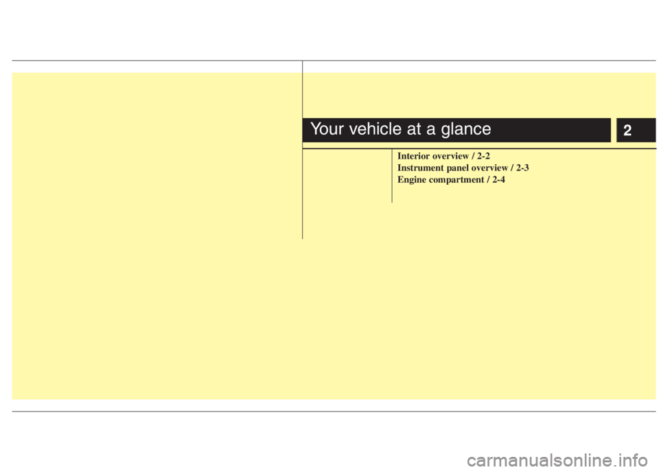 HYUNDAI I20 2008 User Guide 2
Interior overview / 2-2
Instrument panel overview / 2-3
Engine compartment / 2-4
Your vehicle at a glance HYUNDAI I20 2008 User Guide 2
Interior overview / 2-2
Instrument panel overview / 2-3
Engine compartment / 2-4
Your vehicle at a glance