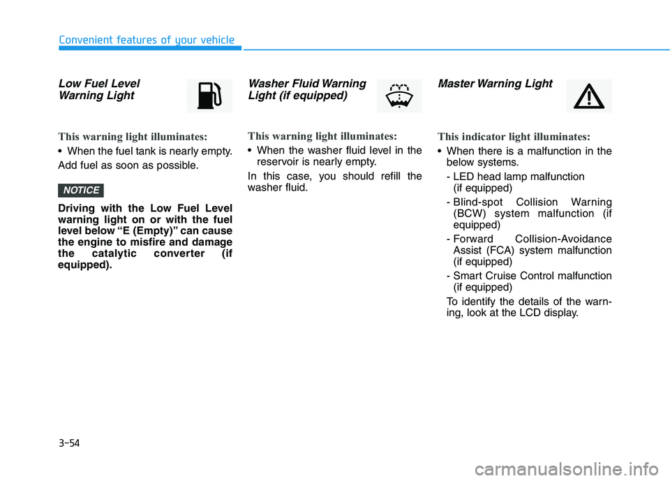 HYUNDAI I30 2023 Owners Manual 3-54
Convenient features of your vehicle
Low Fuel Level
Warning Light
This warning light illuminates:
When the fuel tank is nearly empty.
Add fuel as soon as possible.
Driving with the Low Fuel Level HYUNDAI I30 2023 Owners Manual 3-54
Convenient features of your vehicle
Low Fuel Level
Warning Light
This warning light illuminates:
When the fuel tank is nearly empty.
Add fuel as soon as possible.
Driving with the Low Fuel Level