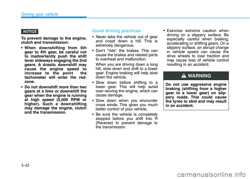 HYUNDAI I30 2023  Owners Manual 5-22
Driving your vehicle
To prevent damage to the engine,
clutch and transmission:
 When downshifting from 5th
gear to 4th gear, be careful not
to inadvertently push the shift
lever sideways engaging
