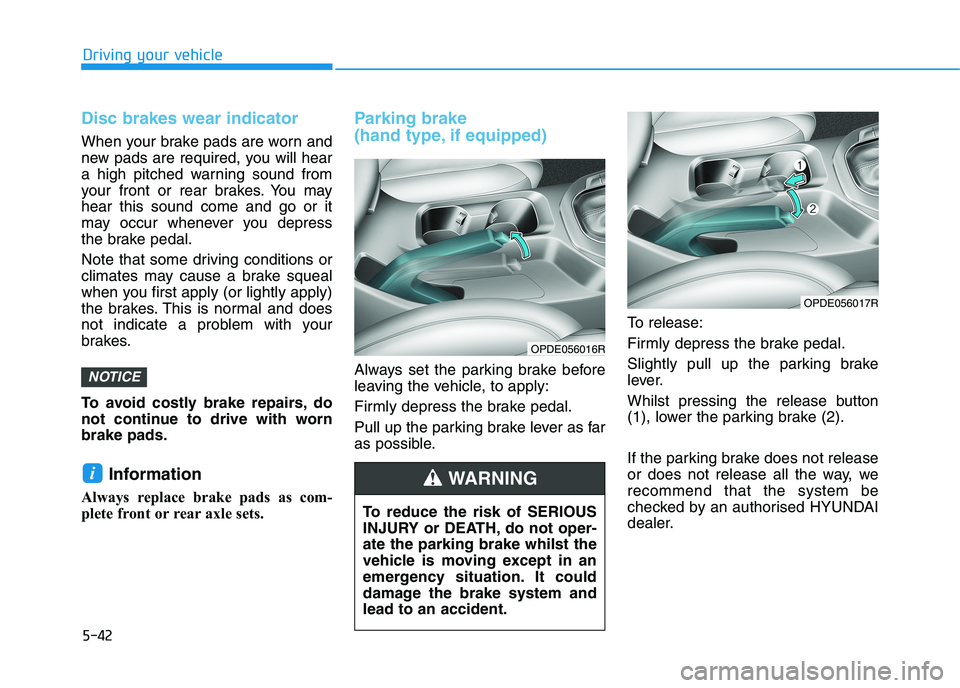 HYUNDAI I30 2023  Owners Manual 5-42
Driving your vehicle
Disc brakes wear indicator 
When your brake pads are worn and
new pads are required, you will hear
a high pitched warning sound from
your front or rear brakes. You may
hear t