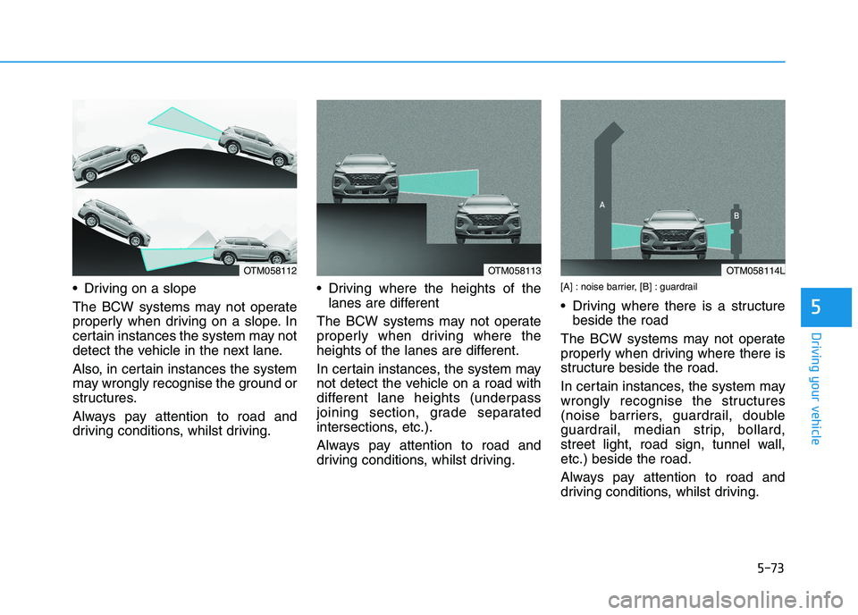 HYUNDAI I30 2023  Owners Manual 5-73
Driving your vehicle
 Driving on a slope
The BCW systems may not operate
properly when driving on a slope. In
certain instances the system may not
detect the vehicle in the next lane.
Also, in ce