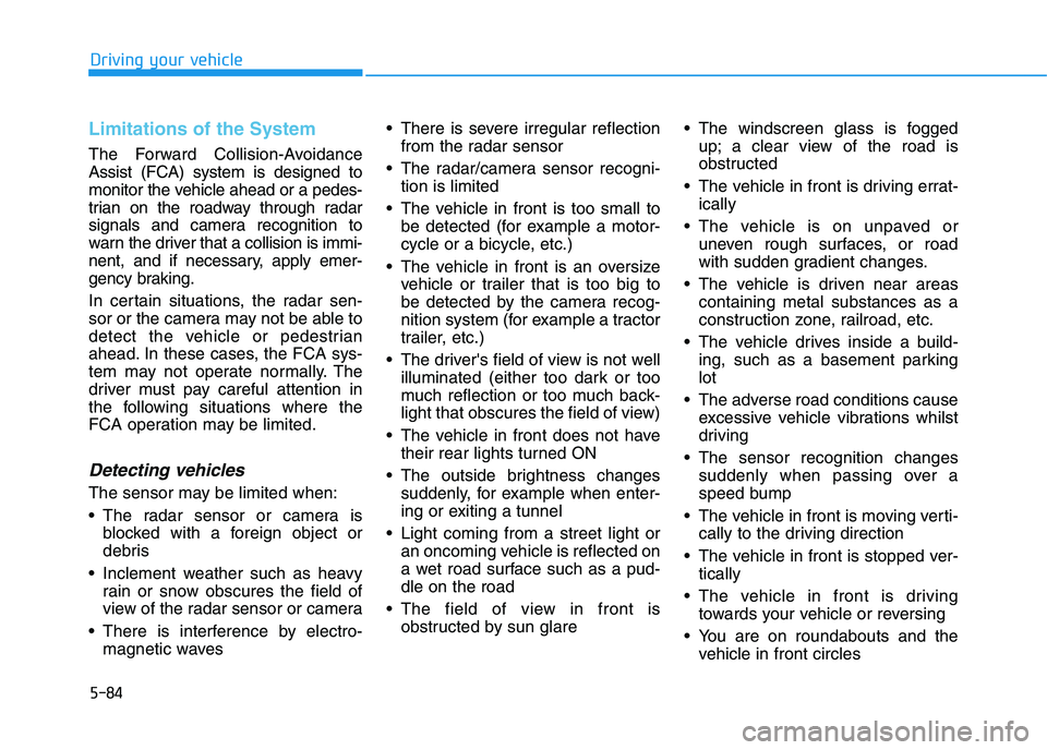 HYUNDAI I30 2023 Owners Guide 5-84
Driving your vehicle
Limitations of the System
The Forward Collision-Avoidance
Assist (FCA) system is designed to
monitor the vehicle ahead or a pedes-
trian on the roadway through radar
signals HYUNDAI I30 2023 Owners Guide 5-84
Driving your vehicle
Limitations of the System
The Forward Collision-Avoidance
Assist (FCA) system is designed to
monitor the vehicle ahead or a pedes-
trian on the roadway through radar
signals