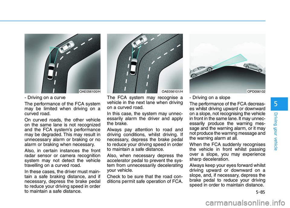HYUNDAI I30 2023 Owners Guide 5-85
Driving your vehicle
5
- Driving on a curve
The performance of the FCA system
may be limited when driving on a
curved road.
On curved roads, the other vehicle
on the same lane is not recognized
a HYUNDAI I30 2023 Owners Guide 5-85
Driving your vehicle
5
- Driving on a curve
The performance of the FCA system
may be limited when driving on a
curved road.
On curved roads, the other vehicle
on the same lane is not recognized
a