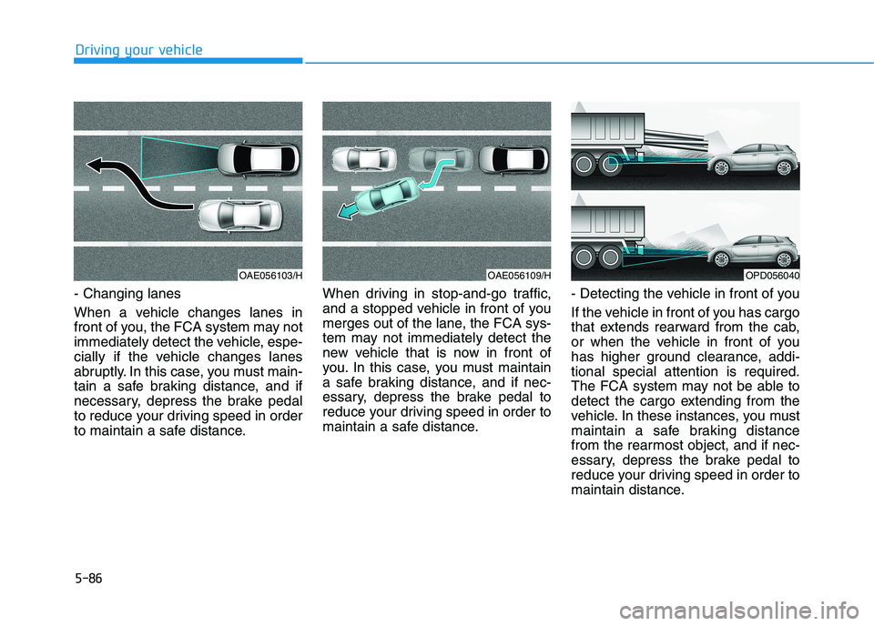 HYUNDAI I30 2023  Owners Manual 5-86
Driving your vehicle
- Changing lanes
When a vehicle changes lanes in
front of you, the FCA system may not
immediately detect the vehicle, espe-
cially if the vehicle changes lanes
abruptly. In t