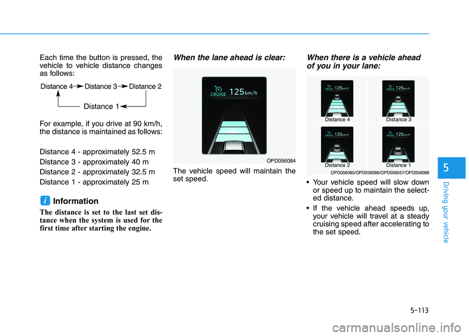 HYUNDAI I30 2023 Owners Manual 5-113
Driving your vehicle
5
Each time the button is pressed, the
vehicle to vehicle distance changes
as follows:
For example, if you drive at 90 km/h,
the distance is maintained as follows:
Distance HYUNDAI I30 2023 Owners Manual 5-113
Driving your vehicle
5
Each time the button is pressed, the
vehicle to vehicle distance changes
as follows:
For example, if you drive at 90 km/h,
the distance is maintained as follows:
Distance