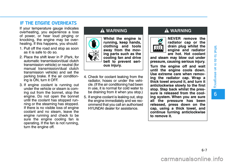 HYUNDAI I30 2023 Owners Manual 6-7
What to do in an emergency
6
If your temperature gauge indicates
overheating, you experience a loss
of power, or hear loud pinging or
knocking, the engine may be over-
heating. If this happens, yo HYUNDAI I30 2023 Owners Manual 6-7
What to do in an emergency
6
If your temperature gauge indicates
overheating, you experience a loss
of power, or hear loud pinging or
knocking, the engine may be over-
heating. If this happens, yo