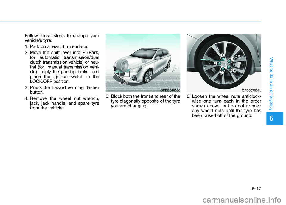 HYUNDAI I30 2023 Owners Manual 6-17
What to do in an emergency
6
Follow these steps to change your
vehicle’s tyre:
1. Park on a level, firm surface.
2. Move the shift lever into P (Park,
for automatic transmission/dual
clutch tra HYUNDAI I30 2023 Owners Manual 6-17
What to do in an emergency
6
Follow these steps to change your
vehicle’s tyre:
1. Park on a level, firm surface.
2. Move the shift lever into P (Park,
for automatic transmission/dual
clutch tra