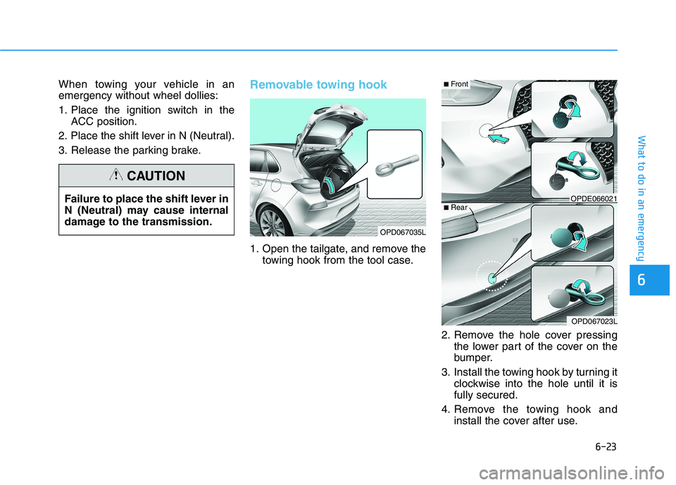 HYUNDAI I30 2023 Owners Manual 6-23
What to do in an emergency
6
When towing your vehicle in an
emergency without wheel dollies:
1. Place the ignition switch in the
ACC position.
2. Place the shift lever in N (Neutral).
3. Release HYUNDAI I30 2023 Owners Manual 6-23
What to do in an emergency
6
When towing your vehicle in an
emergency without wheel dollies:
1. Place the ignition switch in the
ACC position.
2. Place the shift lever in N (Neutral).
3. Release