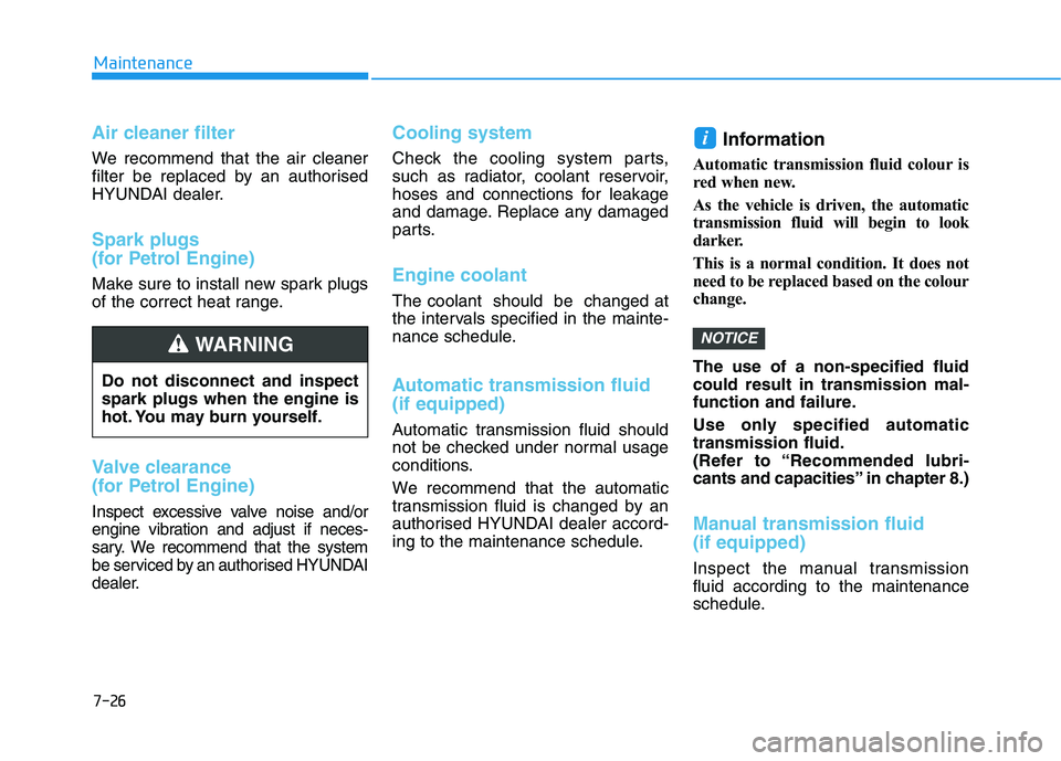 HYUNDAI I30 2023 Owners Manual 7-26
Maintenance
Air cleaner filter
We recommend that the air cleaner
filter be replaced by an authorised
HYUNDAI dealer.
Spark plugs
(for Petrol Engine)
Make sure to install new spark plugs
of the co HYUNDAI I30 2023 Owners Manual 7-26
Maintenance
Air cleaner filter
We recommend that the air cleaner
filter be replaced by an authorised
HYUNDAI dealer.
Spark plugs
(for Petrol Engine)
Make sure to install new spark plugs
of the co