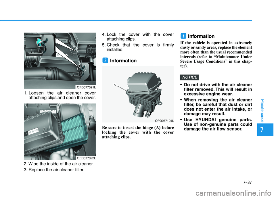 HYUNDAI I30 2023 Service Manual 7-37
7
Maintenance
1. Loosen the air cleaner cover
attaching clips and open the cover.
2. Wipe the inside of the air cleaner.
3. Replace the air cleaner filter.4. Lock the cover with the cover
attachi HYUNDAI I30 2023 Service Manual 7-37
7
Maintenance
1. Loosen the air cleaner cover
attaching clips and open the cover.
2. Wipe the inside of the air cleaner.
3. Replace the air cleaner filter.4. Lock the cover with the cover
attachi