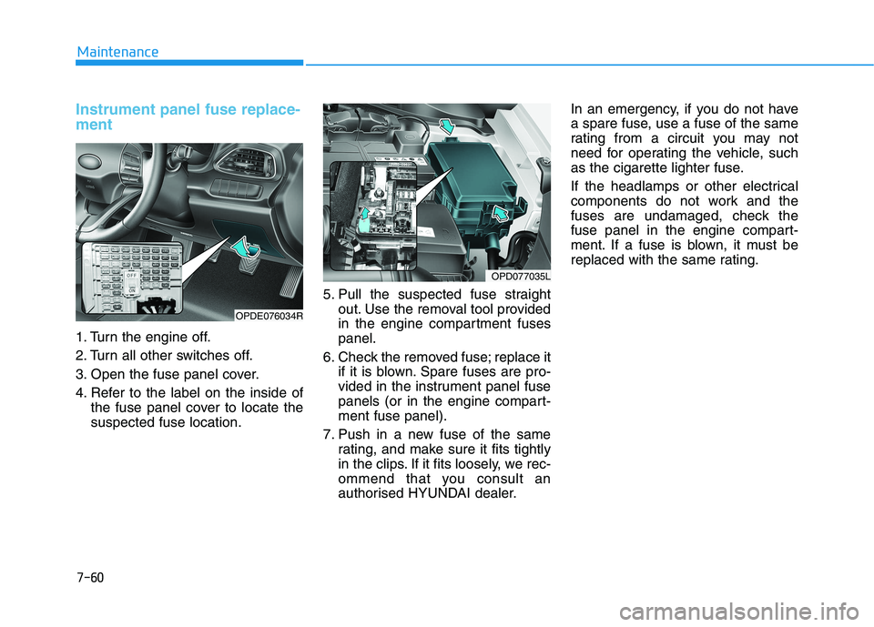 HYUNDAI I30 2023 Owners Guide 7-60
Maintenance
Instrument panel fuse replace-
ment
1. Turn the engine off.
2. Turn all other switches off.
3. Open the fuse panel cover.
4. Refer to the label on the inside of
the fuse panel cover t HYUNDAI I30 2023 Owners Guide 7-60
Maintenance
Instrument panel fuse replace-
ment
1. Turn the engine off.
2. Turn all other switches off.
3. Open the fuse panel cover.
4. Refer to the label on the inside of
the fuse panel cover t