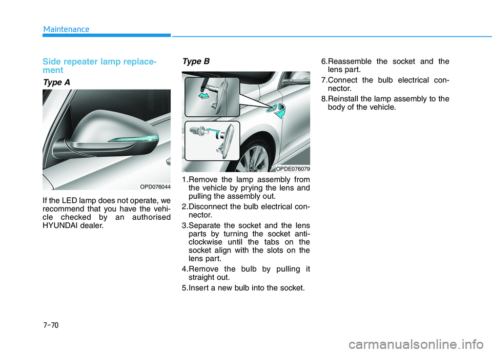 HYUNDAI I30 2023 Owners Manual 7-70
Maintenance
Side repeater lamp replace-
ment
Type A
If the LED lamp does not operate, we
recommend that you have the vehi-
cle checked by an authorised
HYUNDAI dealer.
Type B
1.Remove the lamp a HYUNDAI I30 2023 Owners Manual 7-70
Maintenance
Side repeater lamp replace-
ment
Type A
If the LED lamp does not operate, we
recommend that you have the vehi-
cle checked by an authorised
HYUNDAI dealer.
Type B
1.Remove the lamp a