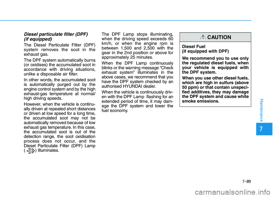 HYUNDAI I30 2023 Manual PDF 7-89
7
Maintenance
Diesel particulate filter (DPF)
(if equipped)
The Diesel Particulate Filter (DPF)
system removes the soot in the
exhaust gas.
The DPF system automatically burns
(or oxidises) the HYUNDAI I30 2023 Manual PDF 7-89
7
Maintenance
Diesel particulate filter (DPF)
(if equipped)
The Diesel Particulate Filter (DPF)
system removes the soot in the
exhaust gas.
The DPF system automatically burns
(or oxidises) the