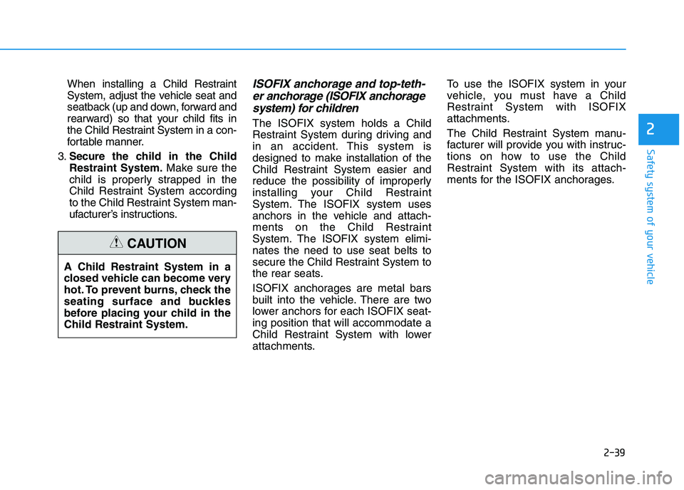 HYUNDAI I30 2023 Workshop Manual 2-39
Safety system of your vehicle
2
When installing a Child Restraint
System, adjust the vehicle seat and
seatback (up and down, forward and
rearward) so that your child fits in
the Child Restraint S HYUNDAI I30 2023 Workshop Manual 2-39
Safety system of your vehicle
2
When installing a Child Restraint
System, adjust the vehicle seat and
seatback (up and down, forward and
rearward) so that your child fits in
the Child Restraint S