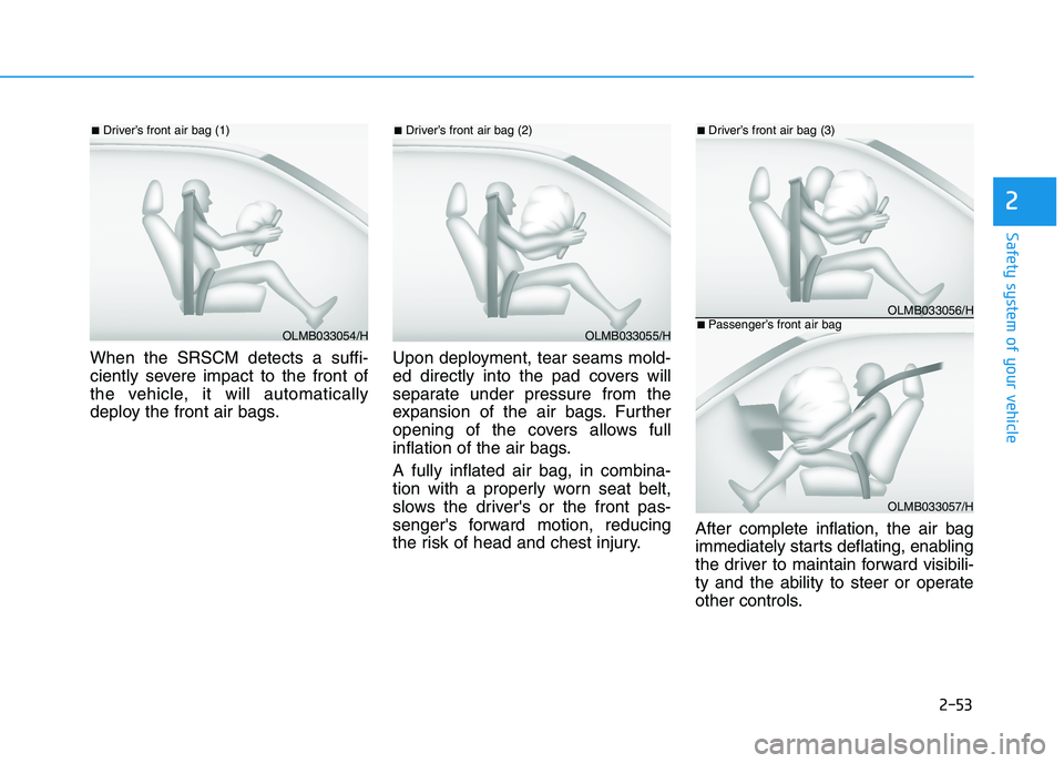 HYUNDAI I30 2023 Owners Manual 2-53
Safety system of your vehicle
2
When the SRSCM detects a suffi-
ciently severe impact to the front of
the vehicle, it will automatically
deploy the front air bags.Upon deployment, tear seams mold HYUNDAI I30 2023 Owners Manual 2-53
Safety system of your vehicle
2
When the SRSCM detects a suffi-
ciently severe impact to the front of
the vehicle, it will automatically
deploy the front air bags.Upon deployment, tear seams mold