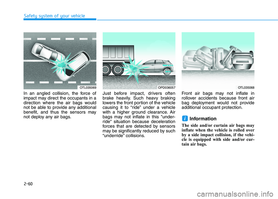 HYUNDAI I30 2023 Owners Manual 2-60
Safety system of your vehicle
In an angled collision, the force of
impact may direct the occupants in a
direction where the air bags would
not be able to provide any additional
benefit, and thus HYUNDAI I30 2023 Owners Manual 2-60
Safety system of your vehicle
In an angled collision, the force of
impact may direct the occupants in a
direction where the air bags would
not be able to provide any additional
benefit, and thus