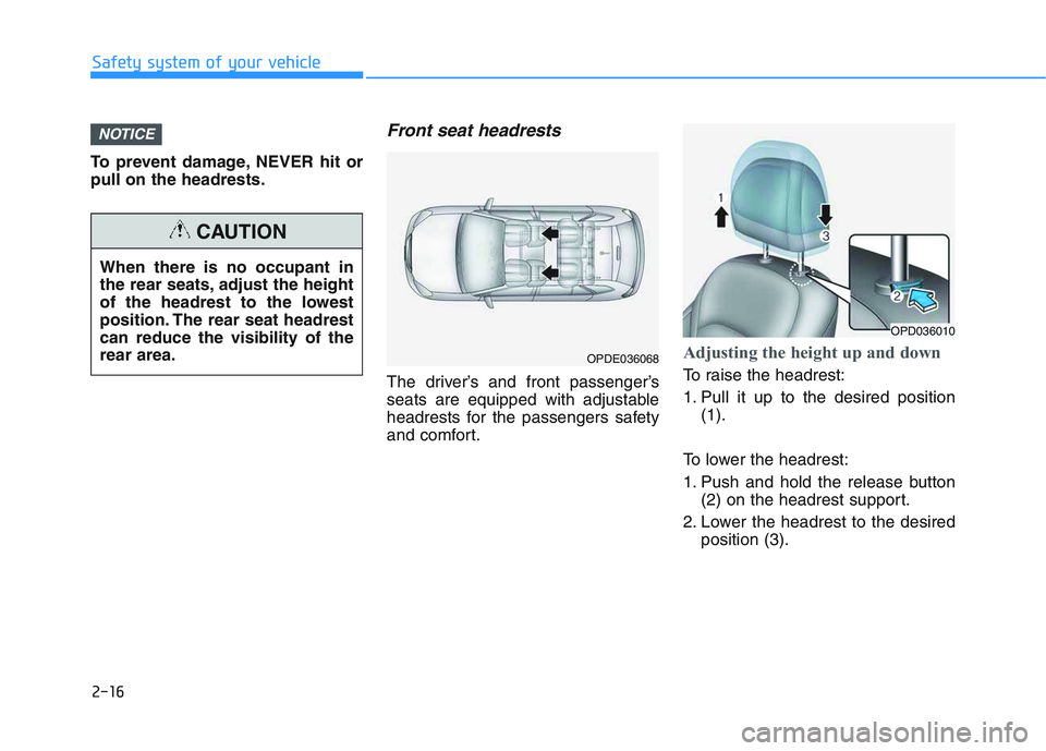 HYUNDAI I30 2022  Owners Manual 2-16
Safety system of your vehicle
To prevent damage, NEVER hit or
pull on the headrests.
Front seat headrests 
The driver’s and front passenger’s
seats are equipped with adjustable
headrests for 