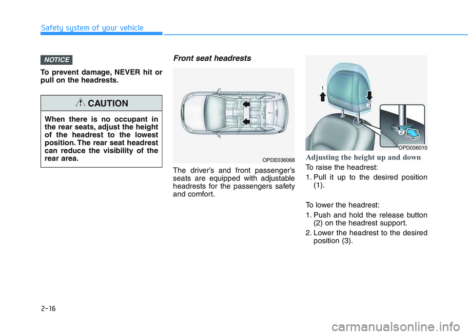 HYUNDAI I30 2021  Owners Manual 2-16
Safety system of your vehicle
To prevent damage, NEVER hit or
pull on the headrests.
Front seat headrests 
The driver’s and front passenger’s
seats are equipped with adjustable
headrests for 