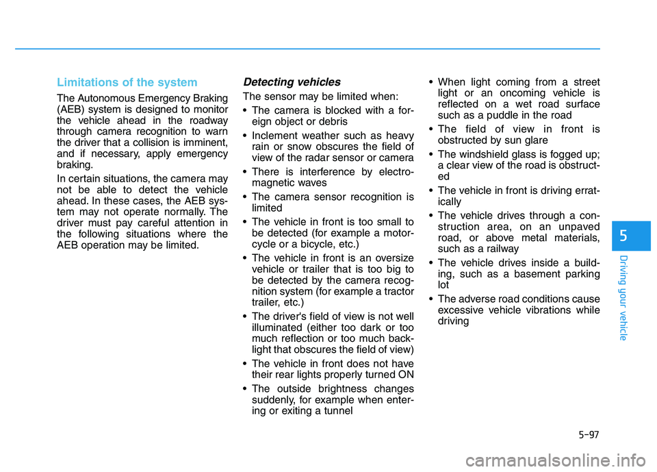 HYUNDAI I30 2021 Owners Manual 5-97
Driving your vehicle
5
Limitations of the system
The Autonomous Emergency Braking
(AEB) system is designed to monitor
the vehicle ahead in the roadway
through camera recognition to warn
the drive HYUNDAI I30 2021 Owners Manual 5-97
Driving your vehicle
5
Limitations of the system
The Autonomous Emergency Braking
(AEB) system is designed to monitor
the vehicle ahead in the roadway
through camera recognition to warn
the drive
