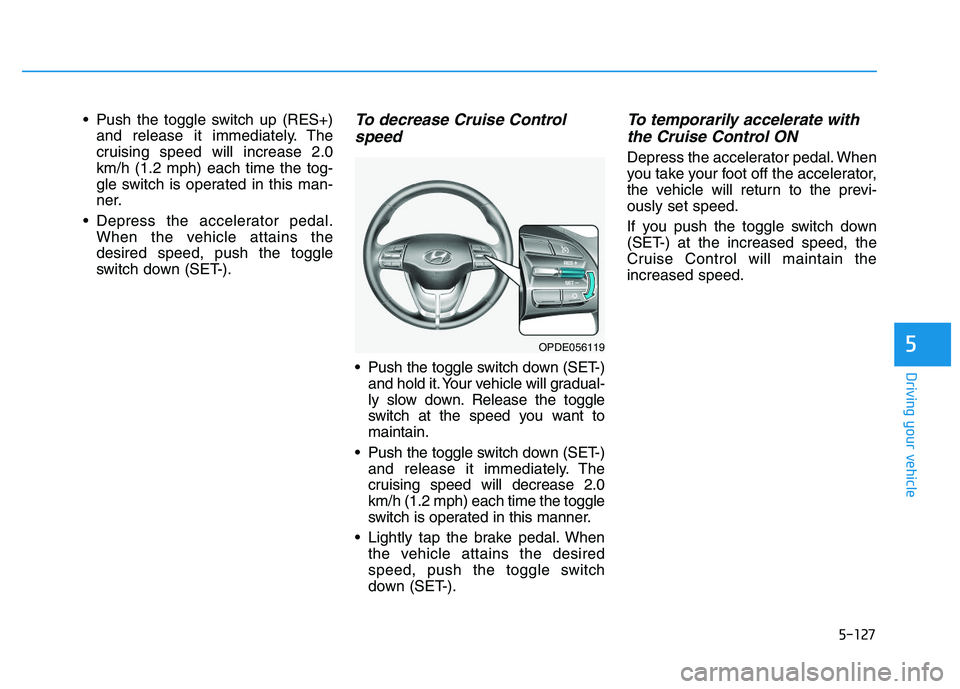 HYUNDAI I30 2021 Owners Manual 5-127
Driving your vehicle
5
Push the toggle switch up (RES+)and release it immediately. The
cruising speed will increase 2.0
km/h (1.2 mph) each time the tog-
gle switch is operated in this man-
ner HYUNDAI I30 2021 Owners Manual 5-127
Driving your vehicle
5
Push the toggle switch up (RES+)and release it immediately. The
cruising speed will increase 2.0
km/h (1.2 mph) each time the tog-
gle switch is operated in this man-
ner