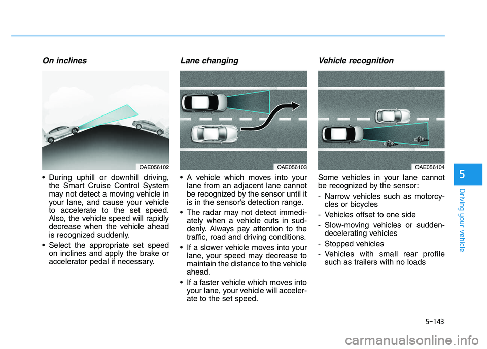 HYUNDAI I30 2021 Owners Manual 5-143
Driving your vehicle
5
On inclines
During uphill or downhill driving,the Smart Cruise Control System
may not detect a moving vehicle in
your lane, and cause your vehicle
to accelerate to the se HYUNDAI I30 2021 Owners Manual 5-143
Driving your vehicle
5
On inclines
During uphill or downhill driving,the Smart Cruise Control System
may not detect a moving vehicle in
your lane, and cause your vehicle
to accelerate to the se